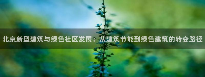 e尊国际客户端下载：北京新型建筑与绿色社区发展：从建筑节能到绿色建筑的转变路径
