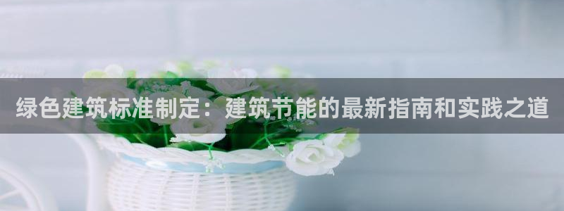 e尊国际官网app：绿色建筑标准制定：建筑节能的最新指南和实践之道