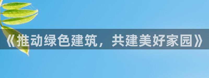 e尊官网：《推动绿色建筑，共建美好家园》