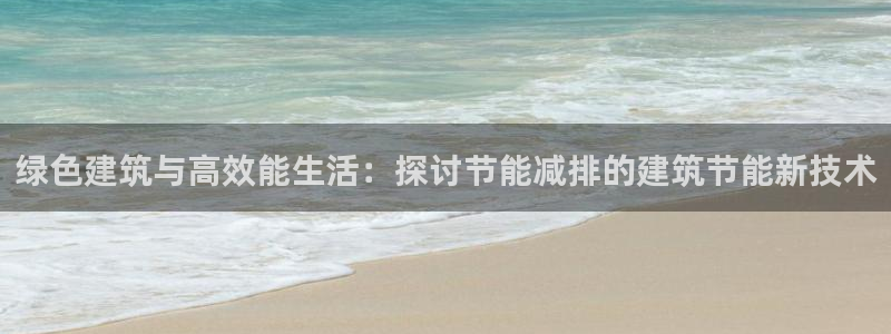 尊亿游戏国际官网：绿色建筑与高效能生活：探讨节能减排的建筑节能新技术
