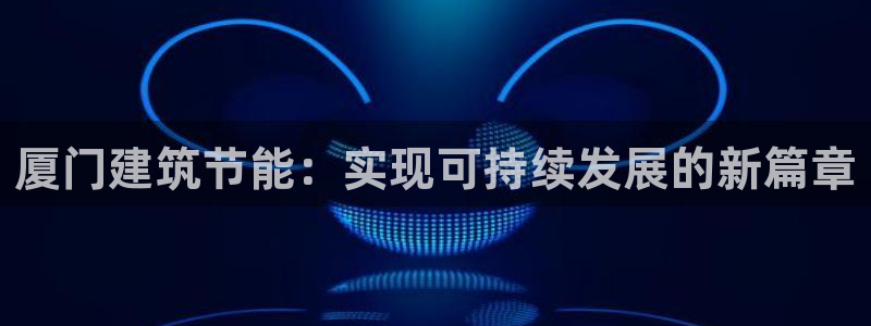 e尊国际的手机登录网站：厦门建筑节能：实现可持续发展的新篇章