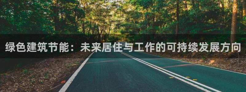 e尊国际-e尊国际官网：绿色建筑节能：未来居住与工作的可持续发展方向