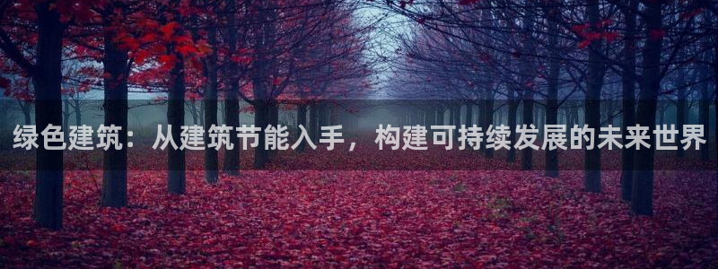 e尊国际娱乐官网下载：绿色建筑：从建筑节能入手，构建可持续发展的未来世界
