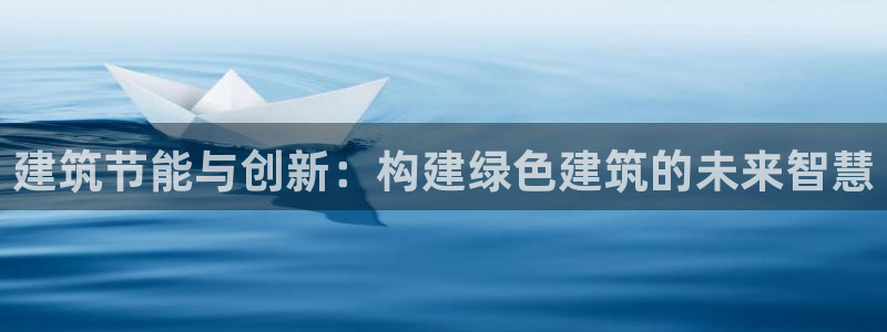 e尊国际官方网站：建筑节能与创新：构建绿色建筑的未来智慧