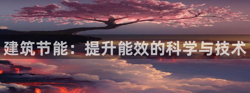 e尊国际娱乐官网地址：建筑节能：提升能效的科学与技术