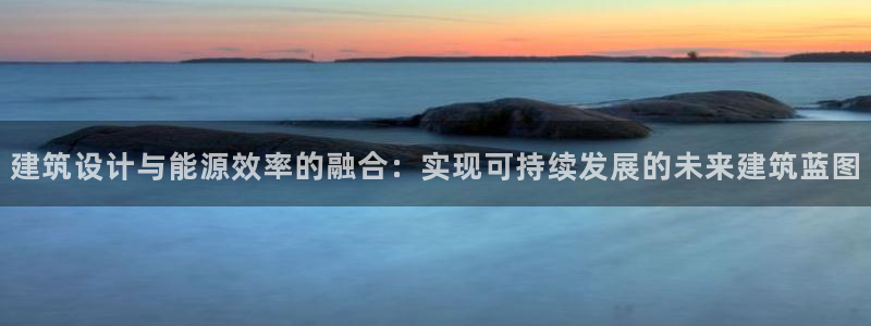 e尊国际官网：建筑设计与能源效率的融合：实现可持续发展的未来建筑蓝图