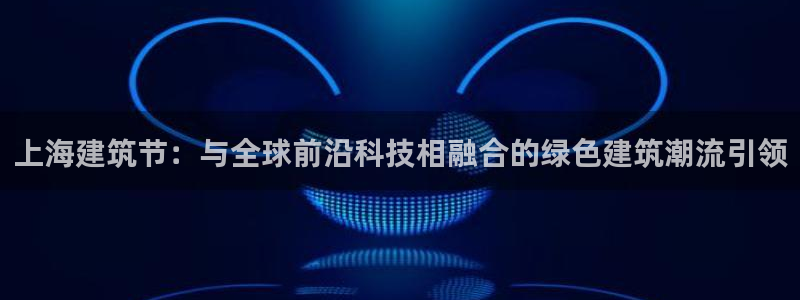 e尊国际客户端：上海建筑节：与全球前沿科技相融合的绿色建筑潮流引领